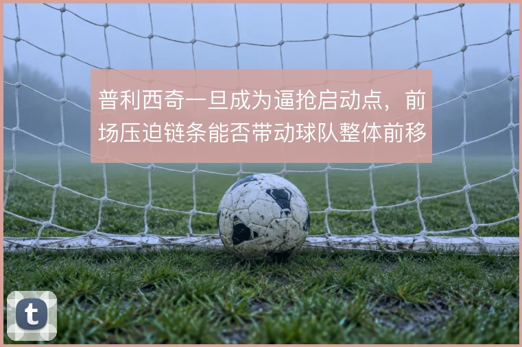 普利西奇一旦成为逼抢启动点，前场压迫链条能否带动球队整体前移