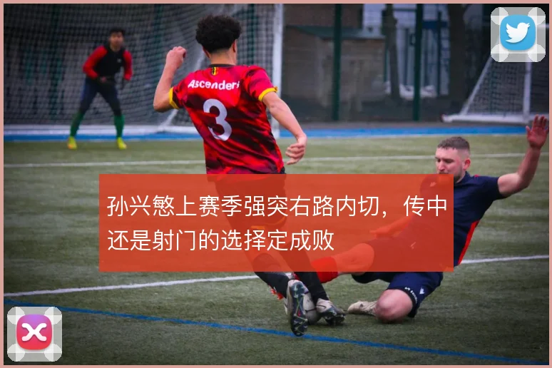 孙兴慜上赛季强突右路内切，传中还是射门的选择定成败