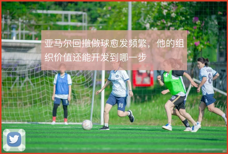亚马尔回撤做球愈发频繁，他的组织价值还能开发到哪一步