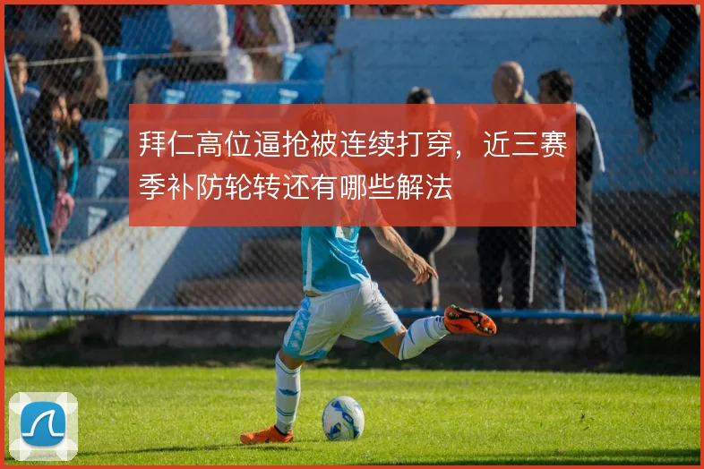 拜仁高位逼抢被连续打穿，近三赛季补防轮转还有哪些解法