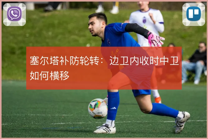 塞尔塔补防轮转:边卫内收时中卫如何横移