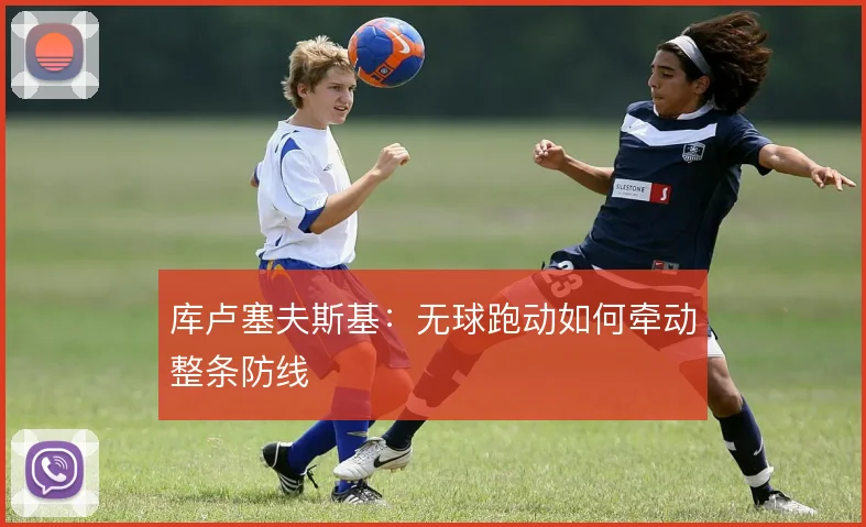 库卢塞夫斯基：无球跑动如何牵动整条防线